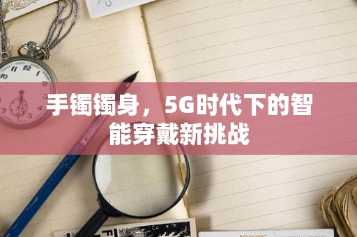 手镯镯身，5G时代下的智能穿戴新挑战