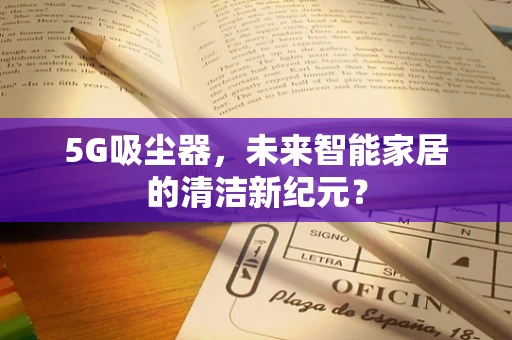 5G吸尘器，未来智能家居的清洁新纪元？