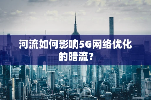 河流如何影响5G网络优化的暗流？
