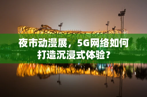 夜市动漫展，5G网络如何打造沉浸式体验？