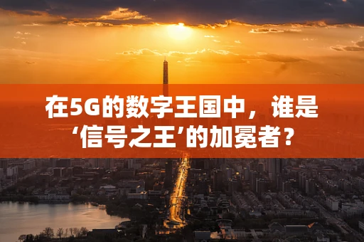 在5G的数字王国中，谁是‘信号之王’的加冕者？