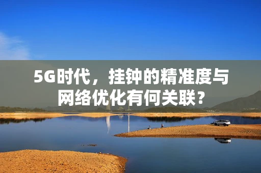 5G时代，挂钟的精准度与网络优化有何关联？