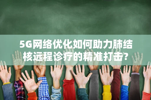 5G网络优化如何助力肺结核远程诊疗的精准打击？