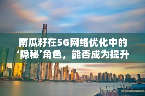 南瓜籽在5G网络优化中的‘隐秘’角色，能否成为提升信号强度的‘秘密武器’？