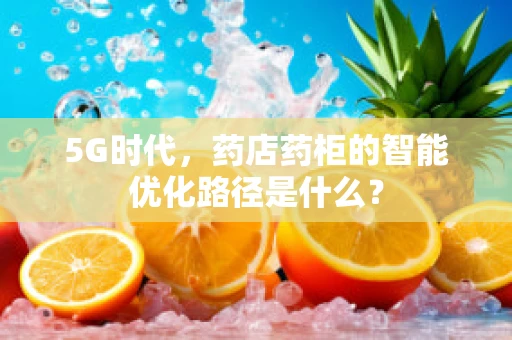 5G时代，药店药柜的智能优化路径是什么？