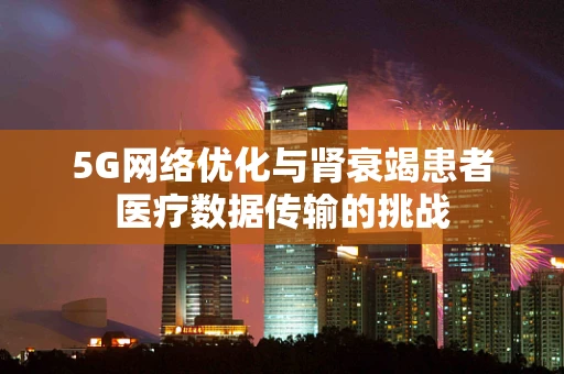 5G网络优化与肾衰竭患者医疗数据传输的挑战