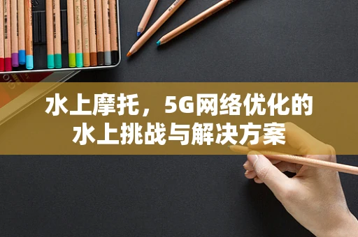 水上摩托，5G网络优化的水上挑战与解决方案