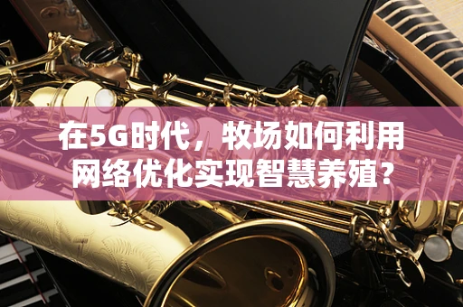 在5G时代，牧场如何利用网络优化实现智慧养殖？