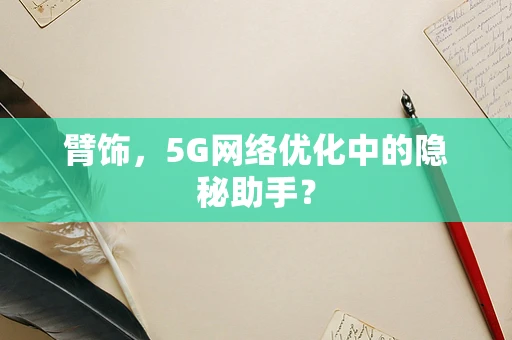 臂饰，5G网络优化中的隐秘助手？