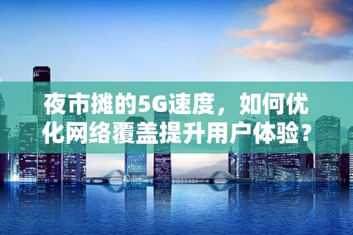 夜市摊的5G速度，如何优化网络覆盖提升用户体验？