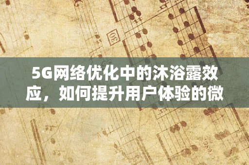 5G网络优化中的沐浴露效应，如何提升用户体验的微妙之处？