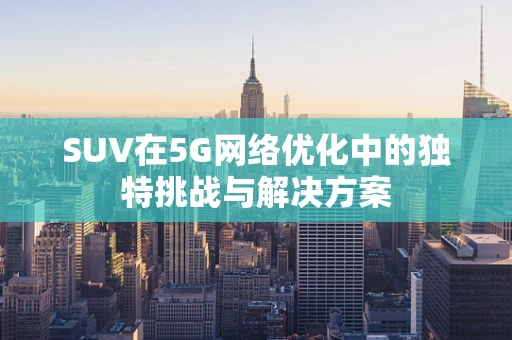SUV在5G网络优化中的独特挑战与解决方案