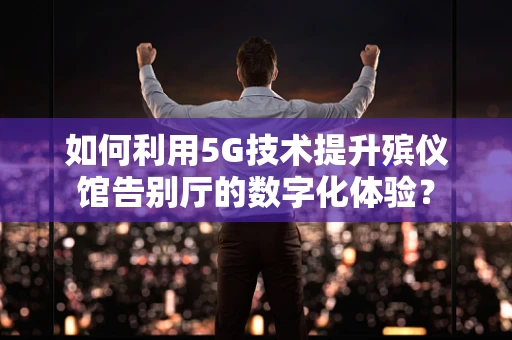 如何利用5G技术提升殡仪馆告别厅的数字化体验？