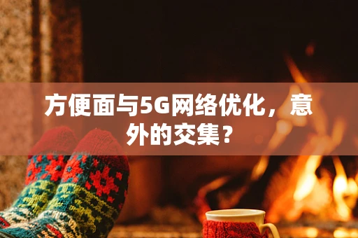方便面与5G网络优化，意外的交集？