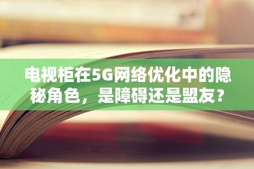 电视柜在5G网络优化中的隐秘角色，是障碍还是盟友？