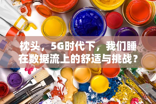枕头，5G时代下，我们睡在数据流上的舒适与挑战？