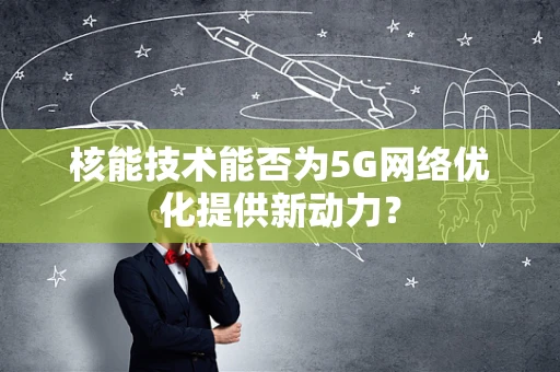 核能技术能否为5G网络优化提供新动力？