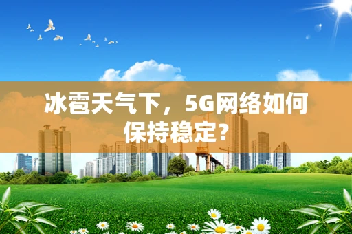 冰雹天气下，5G网络如何保持稳定？