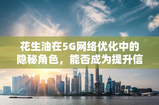 花生油在5G网络优化中的隐秘角色，能否成为提升信号强度的‘秘密武器’？