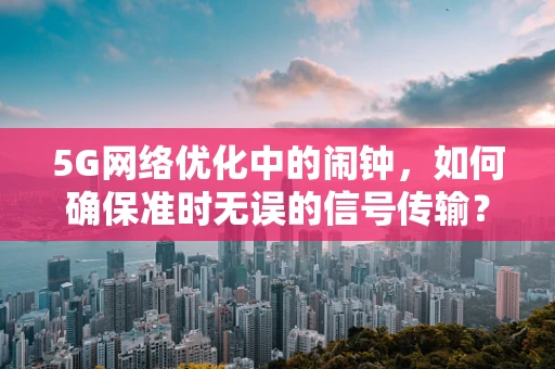 5G网络优化中的闹钟，如何确保准时无误的信号传输？
