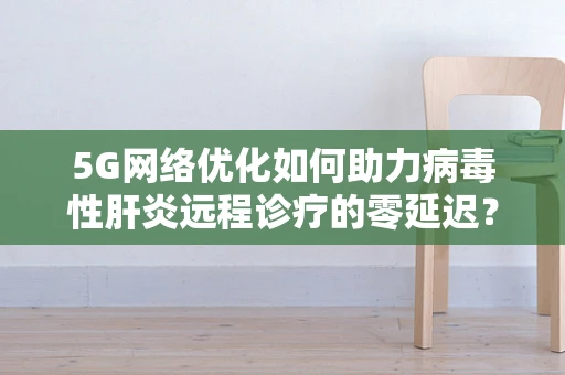 5G网络优化如何助力病毒性肝炎远程诊疗的零延迟？