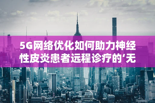 5G网络优化如何助力神经性皮炎患者远程诊疗的‘无缝连接’？