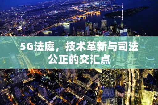 5G法庭，技术革新与司法公正的交汇点