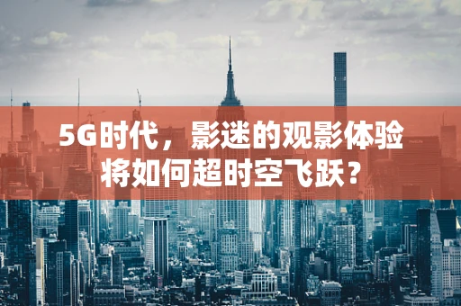 5G时代，影迷的观影体验将如何超时空飞跃？