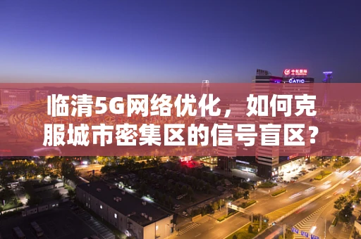 临清5G网络优化，如何克服城市密集区的信号盲区？