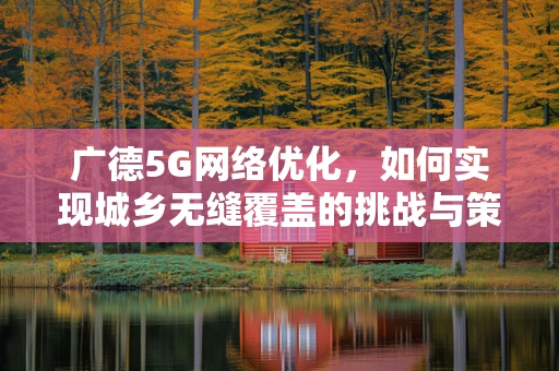 广德5G网络优化，如何实现城乡无缝覆盖的挑战与策略？