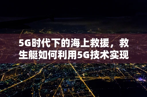 5G时代下的海上救援，救生艇如何利用5G技术实现高效救援？