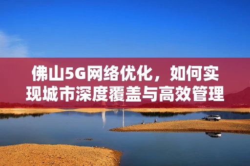 佛山5G网络优化，如何实现城市深度覆盖与高效管理？