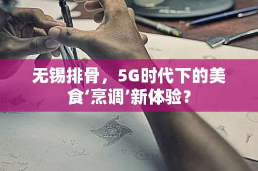 无锡排骨，5G时代下的美食‘烹调’新体验？