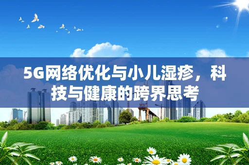 5G网络优化与小儿湿疹，科技与健康的跨界思考