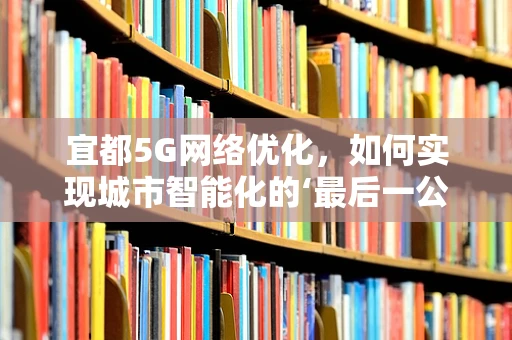 宜都5G网络优化，如何实现城市智能化的‘最后一公里’？
