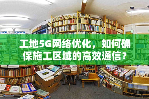 工地5G网络优化，如何确保施工区域的高效通信？