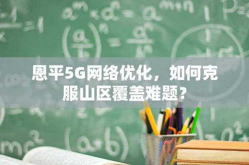 恩平5G网络优化，如何克服山区覆盖难题？