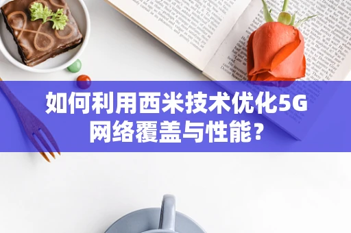 如何利用西米技术优化5G网络覆盖与性能？