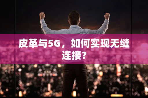皮革与5G，如何实现无缝连接？