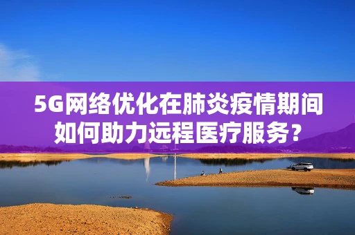 5G网络优化在肺炎疫情期间如何助力远程医疗服务？