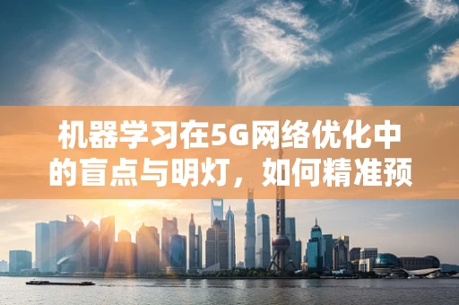 机器学习在5G网络优化中的盲点与明灯，如何精准预测并解决网络问题？