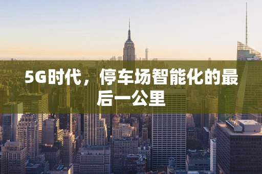 5G时代，停车场智能化的最后一公里
