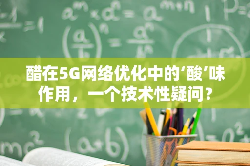 醋在5G网络优化中的‘酸’味作用，一个技术性疑问？