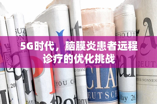 5G时代，脑膜炎患者远程诊疗的优化挑战