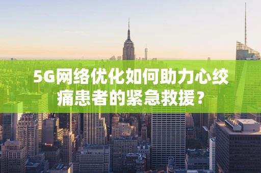 5G网络优化如何助力心绞痛患者的紧急救援？