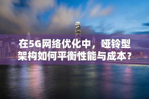 在5G网络优化中，哑铃型架构如何平衡性能与成本？