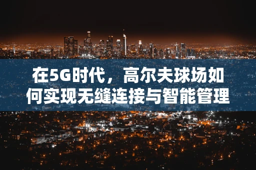 在5G时代，高尔夫球场如何实现无缝连接与智能管理？