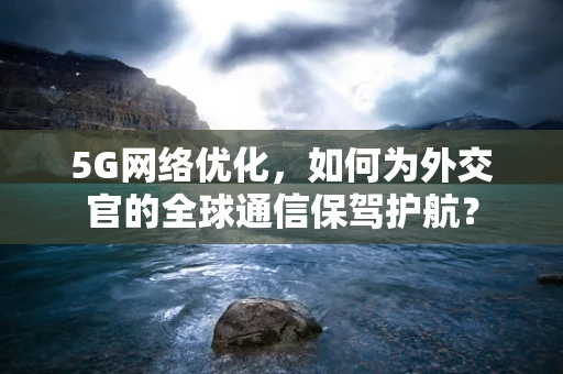 5G网络优化，如何为外交官的全球通信保驾护航？