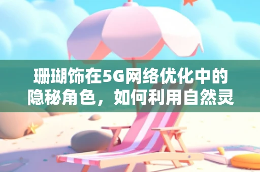 珊瑚饰在5G网络优化中的隐秘角色，如何利用自然灵感提升信号稳定性？