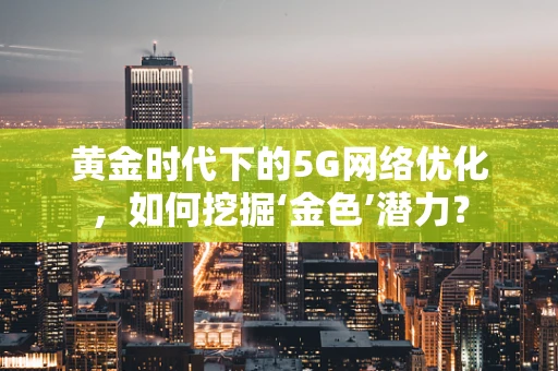黄金时代下的5G网络优化，如何挖掘‘金色’潜力？